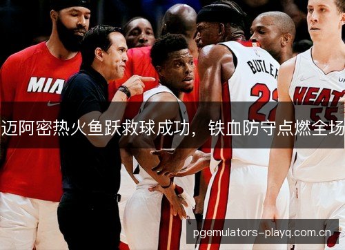 迈阿密热火鱼跃救球成功，铁血防守点燃全场